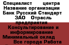 Специалист call-центра › Название организации ­ Банк Русский Стандарт, ЗАО › Отрасль предприятия ­ Консультирование и информирование › Минимальный оклад ­ 20 000 - Все города Работа » Вакансии   . Тыва респ.,Ак-Довурак г.